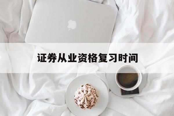证券从业资格复习时间(证券从业资格考试备考时间)