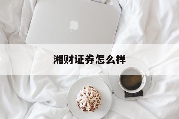 湘财证券怎么样(湘财证券待遇怎么样)